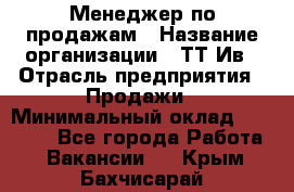 Менеджер по продажам › Название организации ­ ТТ-Ив › Отрасль предприятия ­ Продажи › Минимальный оклад ­ 70 000 - Все города Работа » Вакансии   . Крым,Бахчисарай